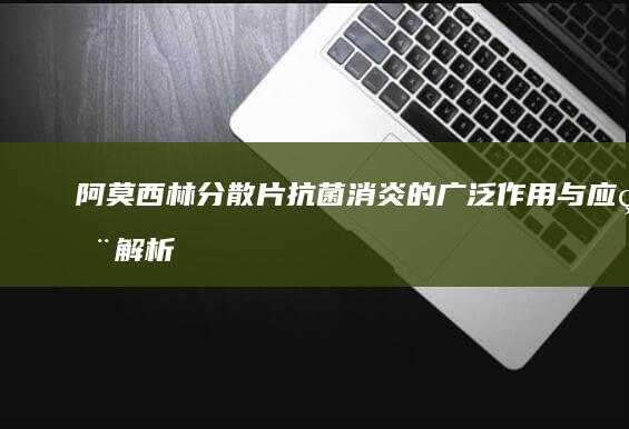 阿莫西林分散片：抗菌消炎的广泛作用与应用解析